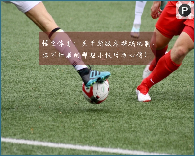 悟空体育：关于新版本游戏机制，你不知道的那些小技巧与心得！