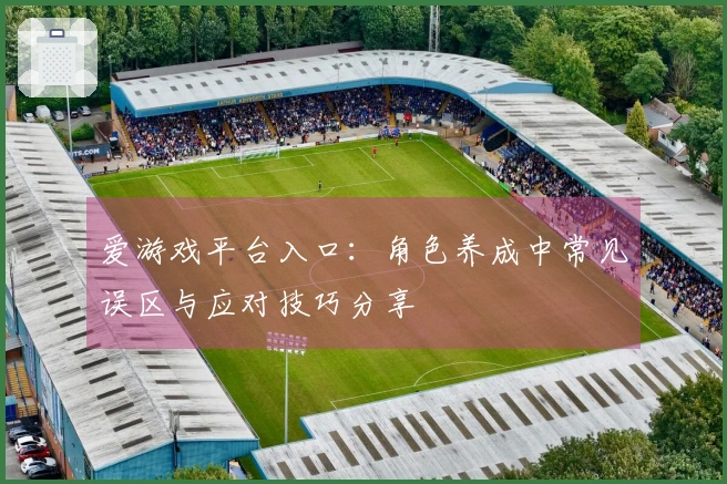 爱游戏平台入口：角色养成中常见误区与应对技巧分享