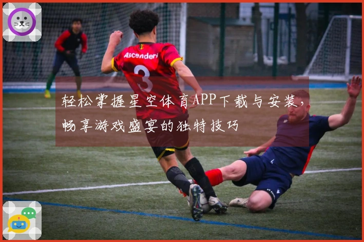 轻松掌握星空体育APP下载与安装，畅享游戏盛宴的独特技巧