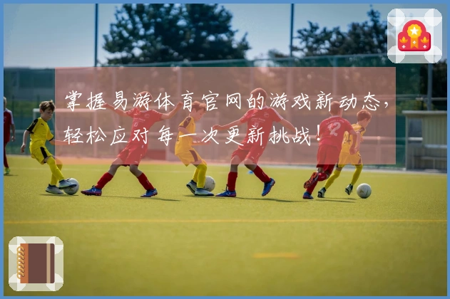 掌握易游体育官网的游戏新动态，轻松应对每一次更新挑战！