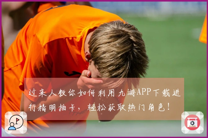 过来人教你如何利用九游APP下载进行精明抽卡，轻松获取热门角色！