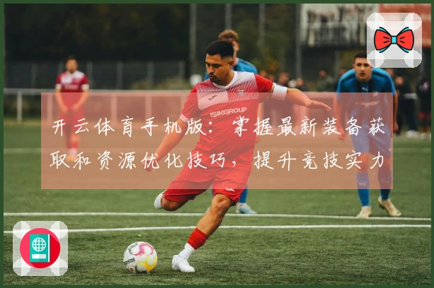 开云体育手机版：掌握最新装备获取和资源优化技巧，提升竞技实力！