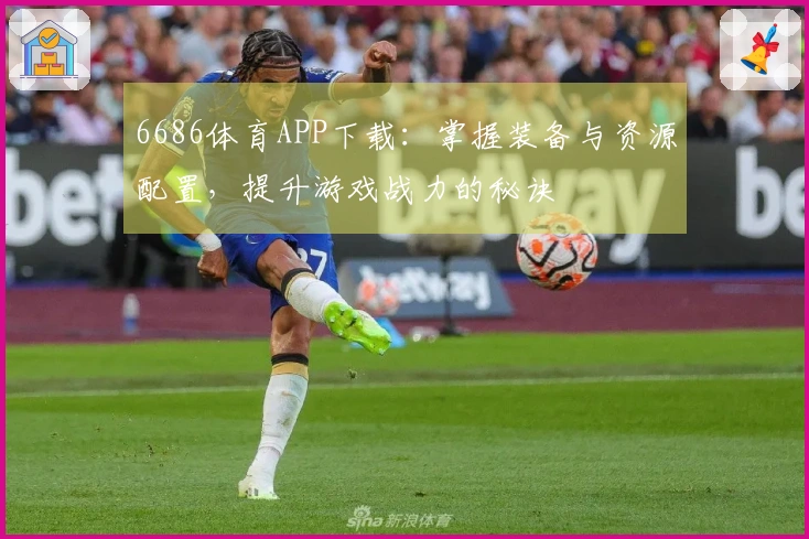 6686体育APP下载：掌握装备与资源配置，提升游戏战力的秘诀