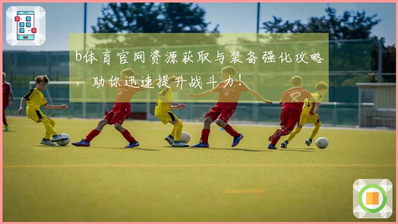 b体育官网资源获取与装备强化攻略，助你迅速提升战斗力！