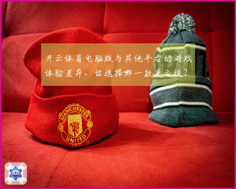 开云体育电脑版与其他平台的游戏体验差异，你选择哪一款更合适？