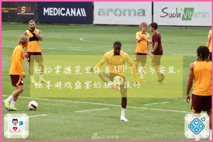 轻松掌握星空体育APP下载与安装，畅享游戏盛宴的独特技巧