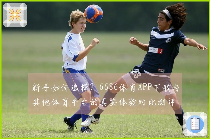 新手如何选择？6686体育APP下载与其他体育平台的真实体验对比测评
