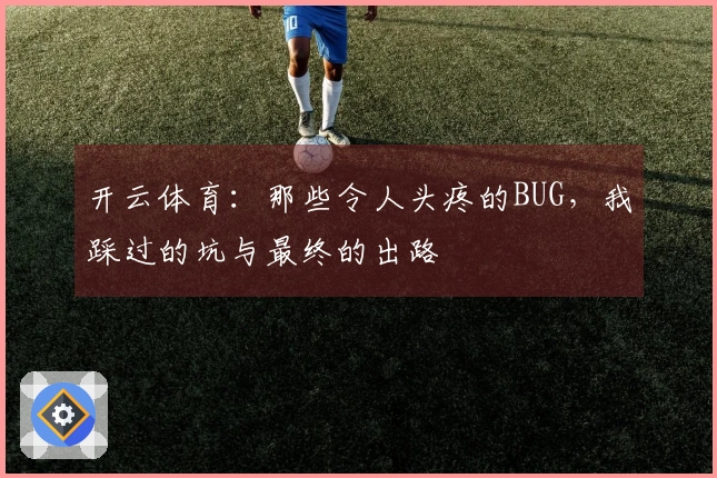 开云体育：那些令人头疼的BUG，我踩过的坑与最终的出路
