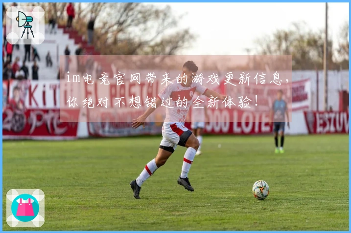 im电竞官网带来的游戏更新信息，你绝对不想错过的全新体验！