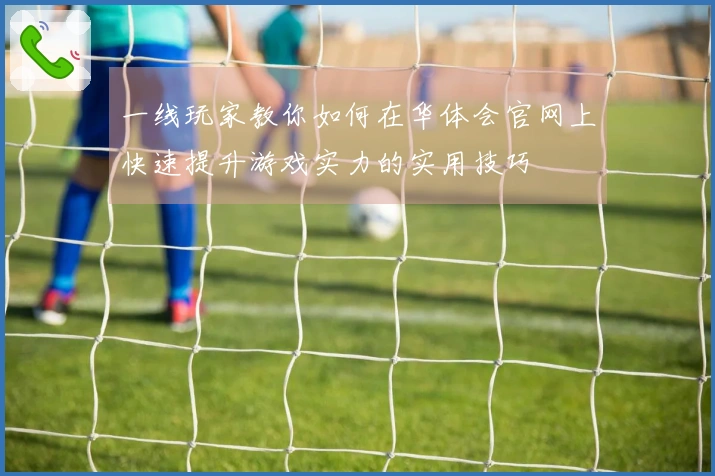 一线玩家教你如何在华体会官网上快速提升游戏实力的实用技巧