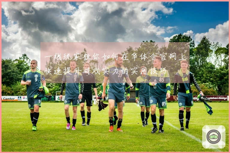 一线玩家教你如何在华体会官网上快速提升游戏实力的实用技巧