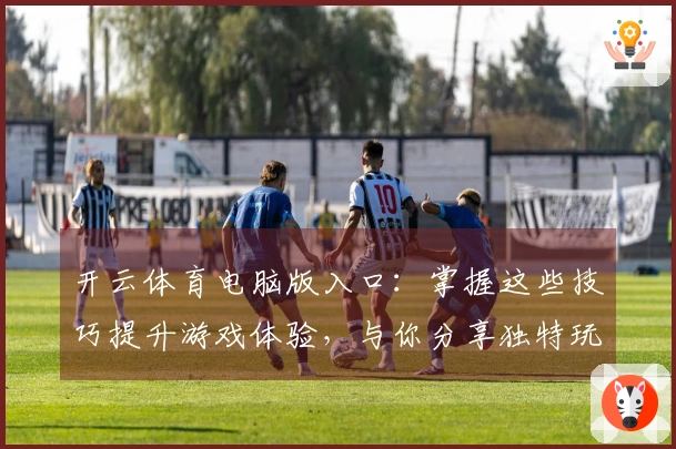 开云体育电脑版入口：掌握这些技巧提升游戏体验，与你分享独特玩法心得