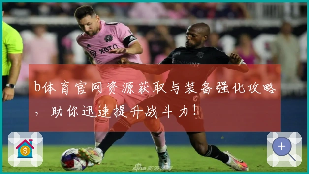 b体育官网资源获取与装备强化攻略，助你迅速提升战斗力！