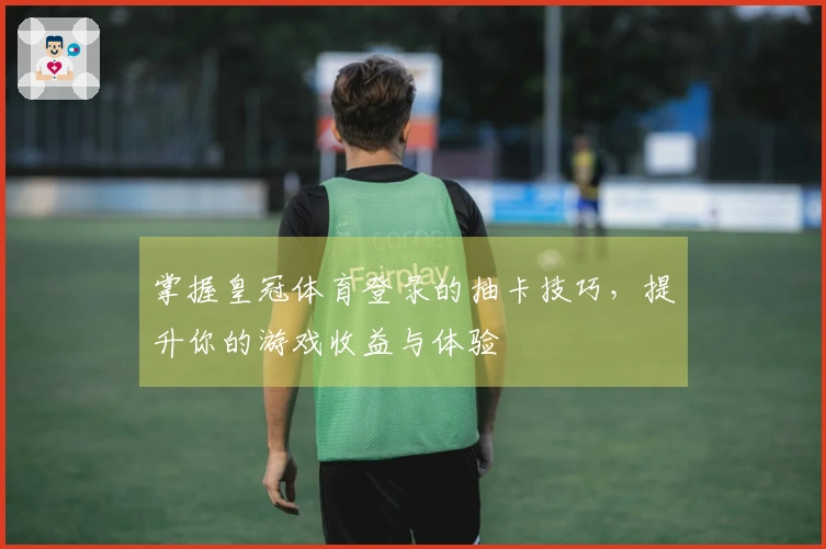 掌握皇冠体育登录的抽卡技巧，提升你的游戏收益与体验