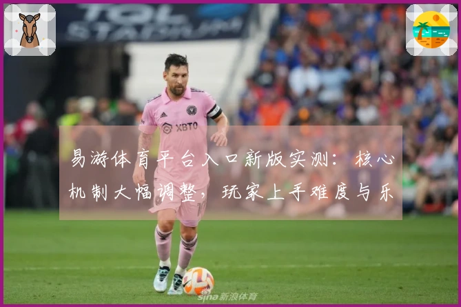 易游体育平台入口新版实测：核心机制大幅调整，玩家上手难度与乐趣体验如何？