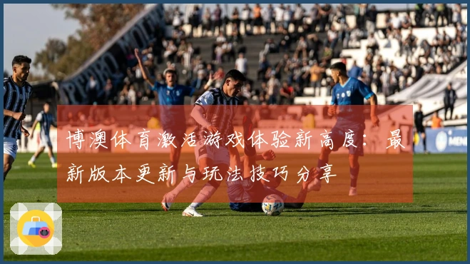 博澳体育激活游戏体验新高度：最新版本更新与玩法技巧分享