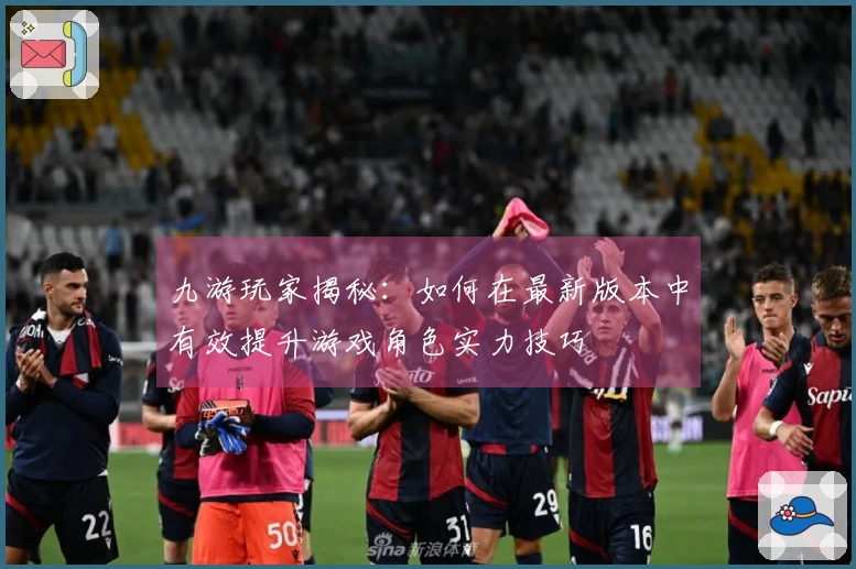 九游玩家揭秘：如何在最新版本中有效提升游戏角色实力技巧