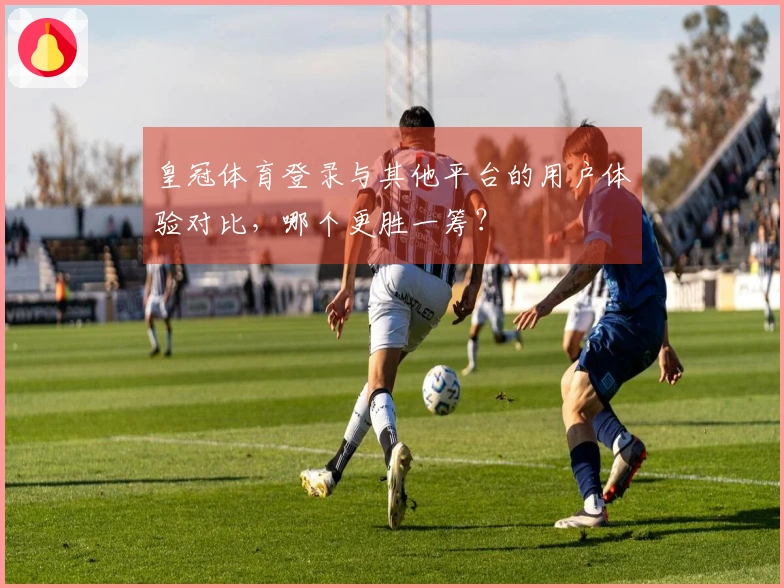 皇冠体育登录与其他平台的用户体验对比，哪个更胜一筹？