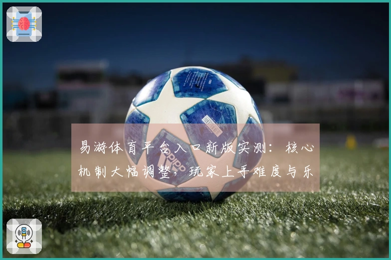 易游体育平台入口新版实测：核心机制大幅调整，玩家上手难度与乐趣体验如何？