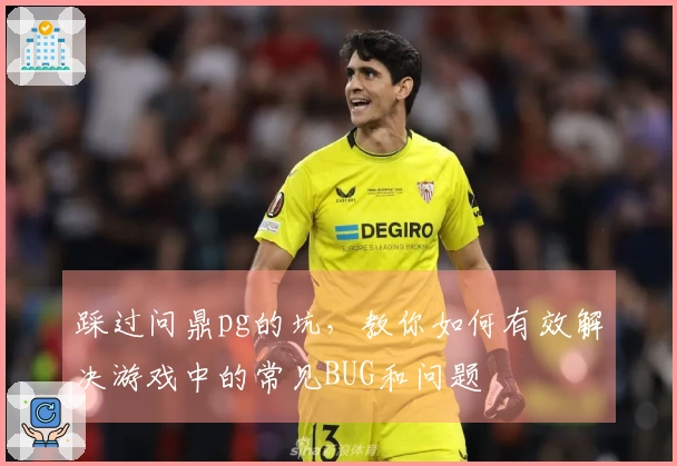 踩过问鼎pg的坑，教你如何有效解决游戏中的常见BUG和问题