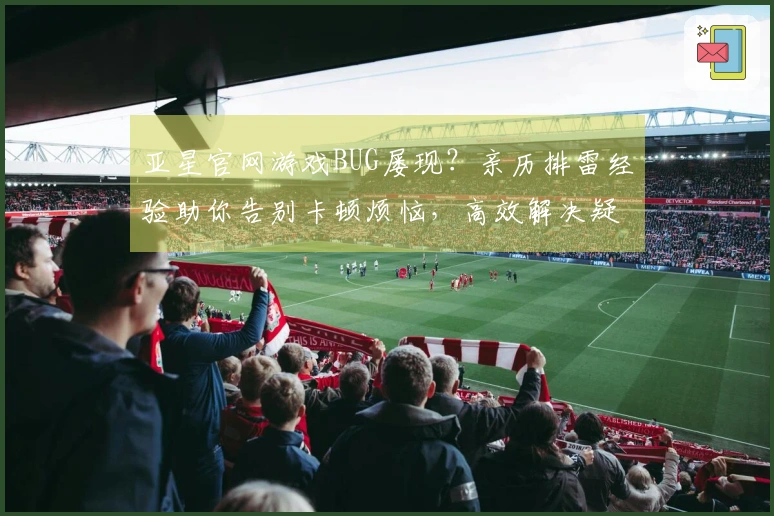 亚星官网游戏BUG屡现？亲历排雷经验助你告别卡顿烦恼，高效解决疑难杂症