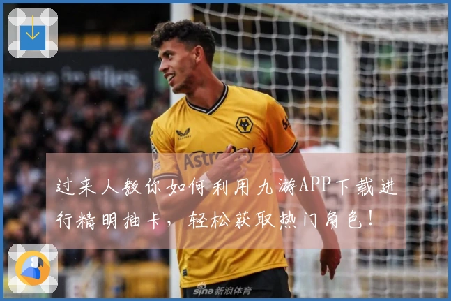 过来人教你如何利用九游APP下载进行精明抽卡，轻松获取热门角色！