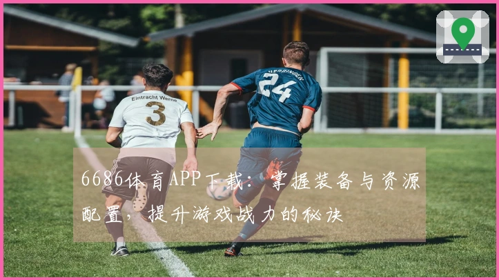 6686体育APP下载：掌握装备与资源配置，提升游戏战力的秘诀