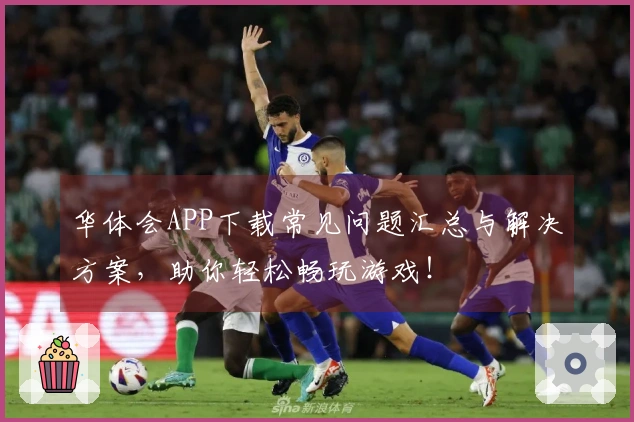 华体会APP下载常见问题汇总与解决方案，助你轻松畅玩游戏！