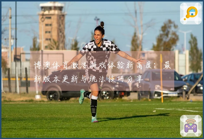 博澳体育激活游戏体验新高度：最新版本更新与玩法技巧分享