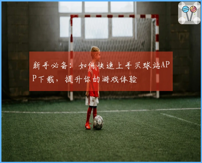 新手必备：如何快速上手买球站APP下载，提升你的游戏体验